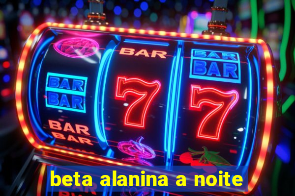 beta alanina a noite